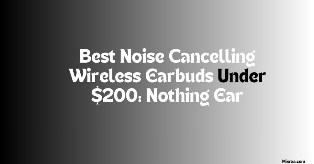 Best Noise Cancelling Wireless Earbuds Under $200 Nothing Ear